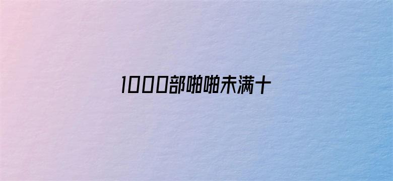 1000部啪啪未满十八勿入中国电影封面图