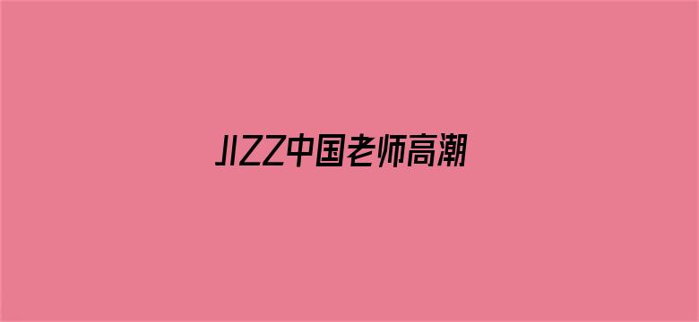 JIZZ中国老师高潮喷水-Movie