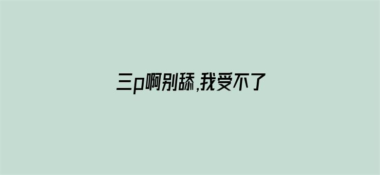 三p啊别舔,我受不了了-Movie