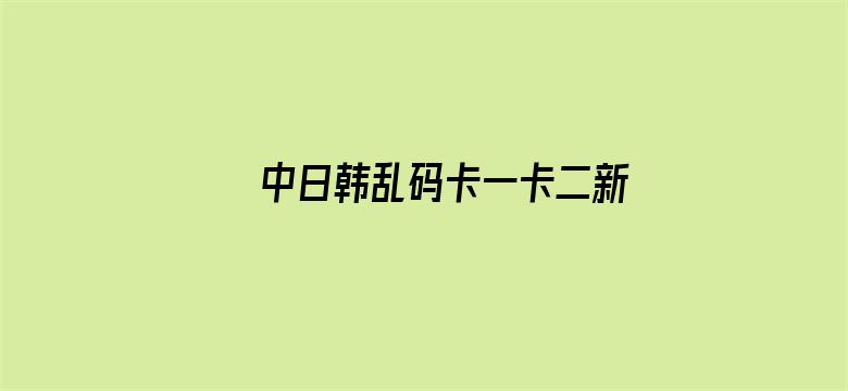 中日韩乱码卡一卡二新区