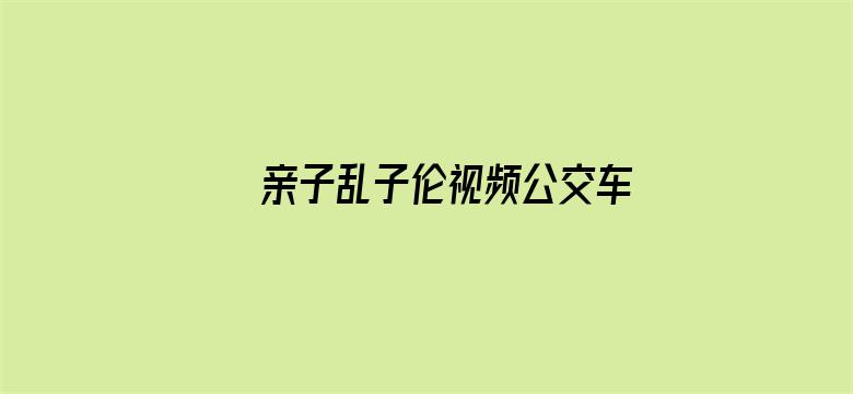 >亲子乱子伦视频公交车上高潮横幅海报图