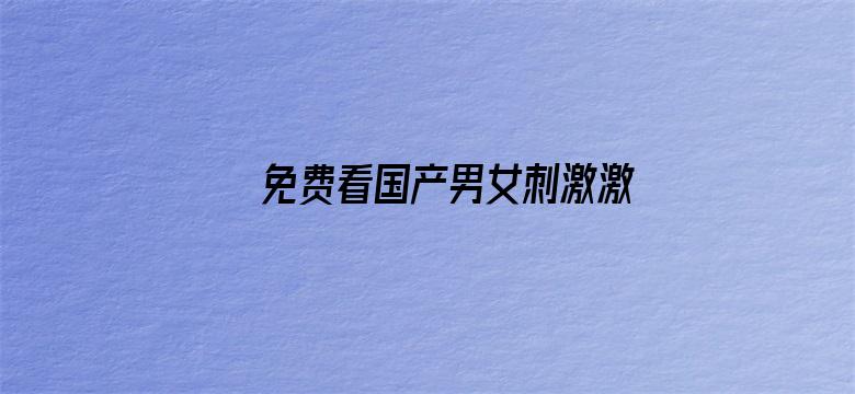 >免费看国产男女刺激激情视频横幅海报图