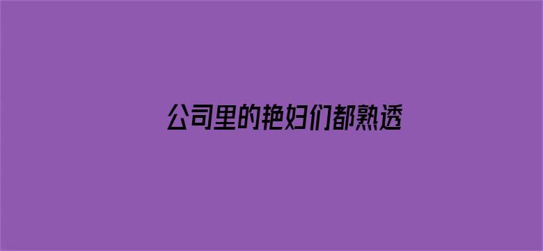 >公司里的艳妇们都熟透了横幅海报图