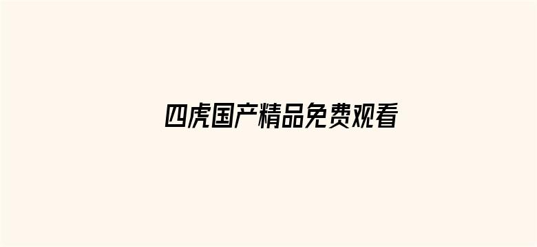 >四虎国产精品免费观看视频横幅海报图