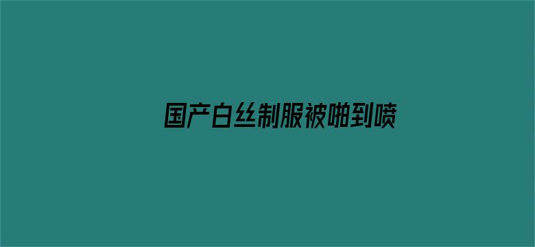 国产白丝制服被啪到喷水视频电影封面图