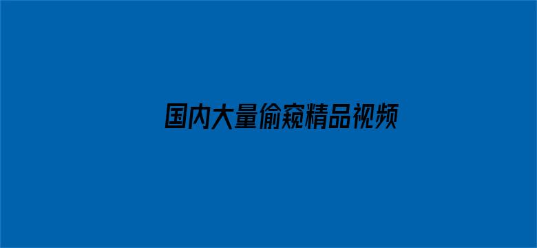 >国内大量偷窥精品视频横幅海报图