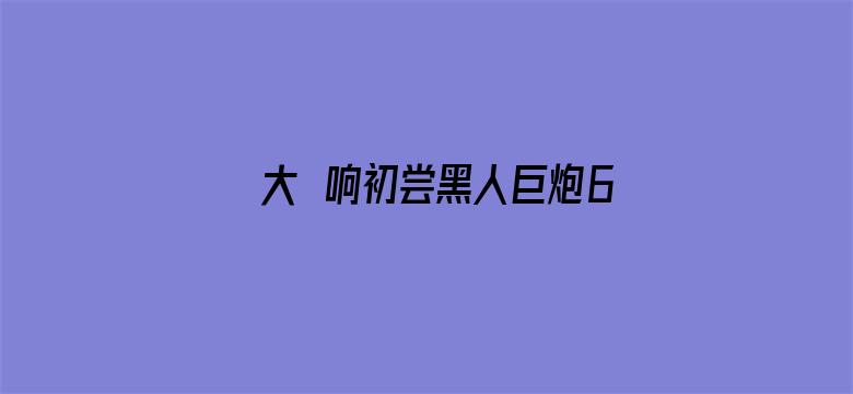 >大槻响初尝黑人巨炮6横幅海报图