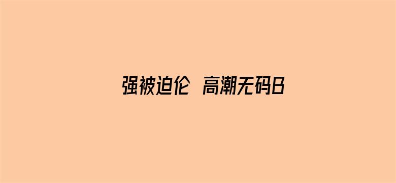 >强被迫伦姧高潮无码BD横幅海报图