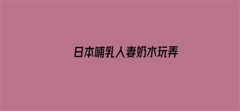 >日本哺乳人妻奶水玩弄视频横幅海报图