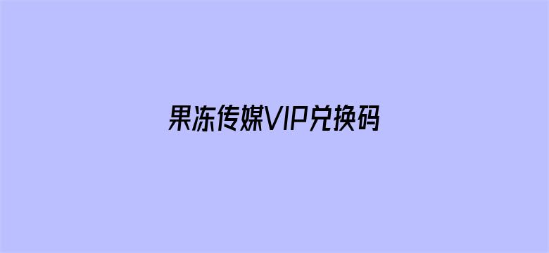 果冻传媒VIP兑换码-Movie