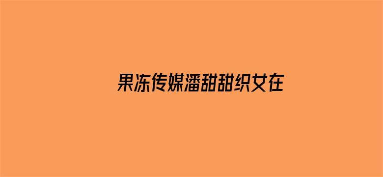 >果冻传媒潘甜甜织女在线播放横幅海报图