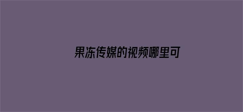 >果冻传媒的视频哪里可以看横幅海报图