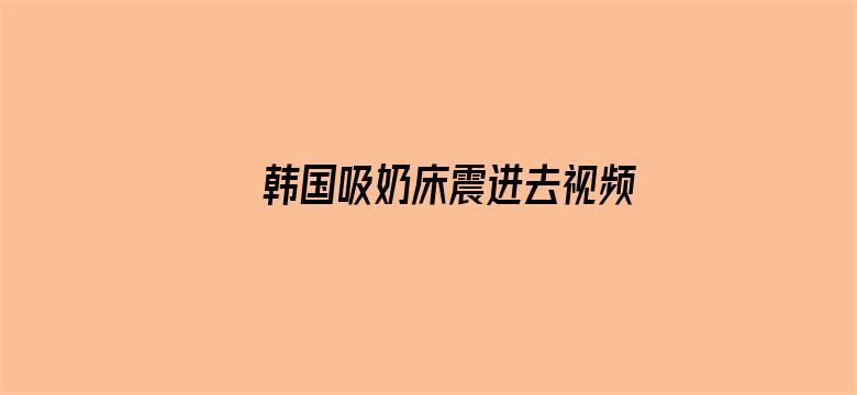 >韩国吸奶床震进去视频横幅海报图