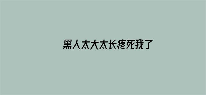 黑人太大太长疼死我了在线播放